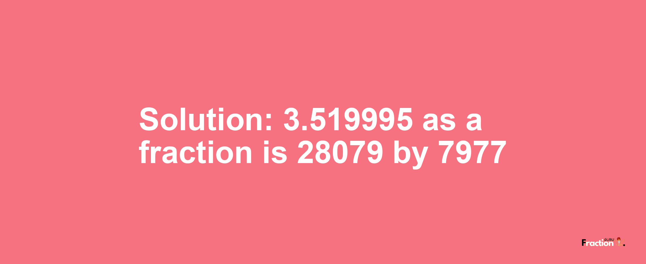 Solution:3.519995 as a fraction is 28079/7977